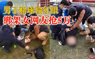 男子赌球输红眼绑架女网友抢5万：骗至家中捆绑，逼问出支付密码