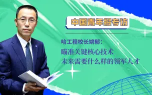 哈工程校长姚郁：瞄准关键核心技术，未来需要什么样的领军人才｜名师课