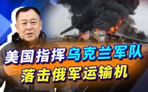 美参与俄乌冲突的证据：指挥乌军击落两架俄运输机，损失非常大