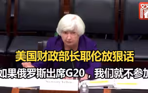 美国财政部长耶伦放狠话：如果俄罗斯出席今年的G20会议，我们就不参加！