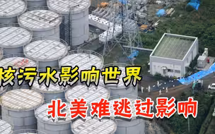 日本核污水排放太危险，57天污染半个太平洋，3年影响美国加拿大
