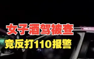离谱！女子酒驾被查竟反打110报警：“三四个查酒驾的交警把我挟持了！”
