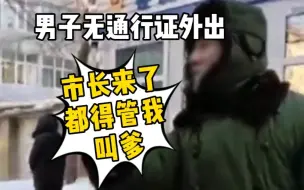 男子无通行证外出，全程辱骂工作人员：市长来了都得管我叫爹