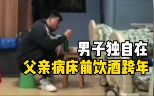 男子独自坐父亲病床前饮酒跨年 ：已暂时放下工作，父亲当时睡着了