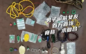 盗窃前女友百万首饰，男子被抓后称“放不下求复合” 民警：荒唐！
