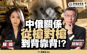 中俄关系，从枪对枪到背靠背！？ft.苑举正【野礼会客室】