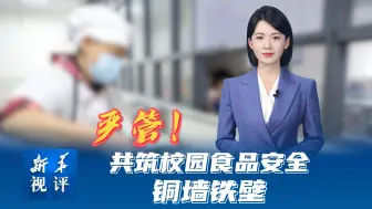 新华视评｜严管！共筑校园食品安全铜墙铁壁