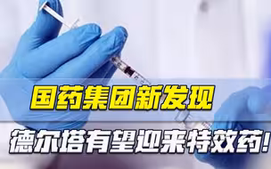 中国传来大好消息，国药集团新发现，德尔塔有望迎来特效药