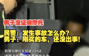 男子没证骑摩托，民警：发生事故怎么办？男子：刚买的车，还没出事！