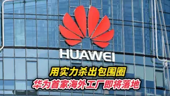 用实力杀出包围圈，华为首家海外工厂即将落地
