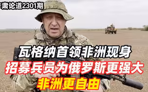 李肃：瓦格纳首领非洲现身，招募兵员为俄罗斯更强大，非洲更自由