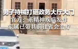 男子持械打砸政务大厅大门 官方：系精神疾病发作 家属已带其前往省会治疗