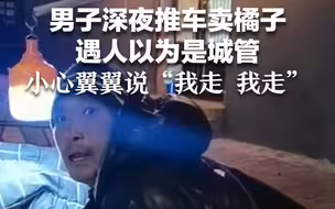 男子深夜推车卖橘子遇人以为是城管 小心翼翼说“我走 我走”