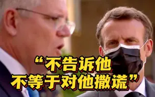 坚称没撒谎？莫里森承认向马克龙隐瞒购买美潜艇：不告诉他不等于对他撒谎