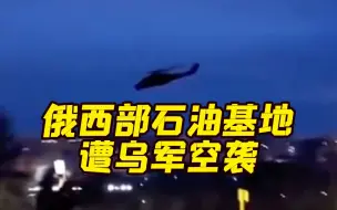 俄西部石油基地遭乌军空袭 8个储油罐发生火情 俄方：乌军武装直升机进入俄领空