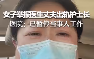 女子举报医生丈夫出轨护士长，医院：正在调查，已暂停当事人工作。