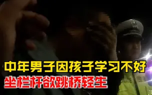 中年男子因孩子学习不好欲跳桥，民警劝半小时：身体好啥事过不去