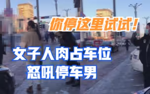 你停这里试试！黑龙江一女子人肉占车位怒吼停车男，被劝解后道歉