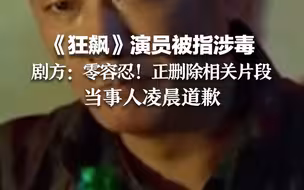《狂飙》演员被指涉毒 剧方：零容忍！正删除相关片段！当事人凌晨道歉