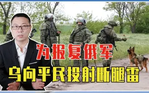 为报复俄军，乌向平民投射断腿雷，20余人死伤，逼普京全面进攻