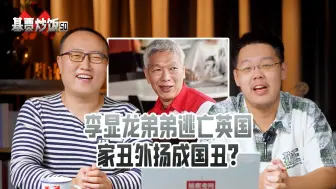 【基贾炒饭】50：李显龙弟弟逃亡英国，家丑外扬成国丑？