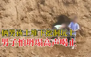 俩男孩土堆下挖洞玩土，男子路过高声喝止：怕塌方出危险