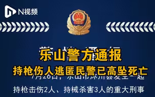 乐山警方通报持枪伤人逃匿民警已高坠死亡，案件正进一步侦办