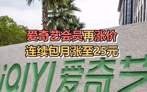 爱奇艺会员再涨价，连续包月涨至25元