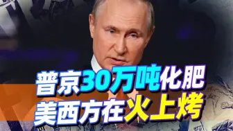 普京豪掷30万吨化肥，把美西方架在火上烤，联合国见状也来加把火