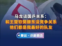 马龙谈国乒关系：和王楚钦樊振东没竞争关系，他们都是我最好的队友