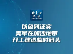 新华社消息｜以色列证实美军在加沙地带开工建造临时码头