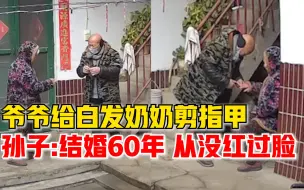 结婚60多年爷爷弯腰给奶奶剪指甲，孙子：爷爷一直把奶奶当公主宠
