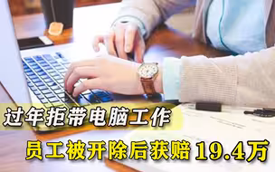 过年拒带电脑工作被开除，员工获赔19.4万，打工人敢和公司硬刚了？