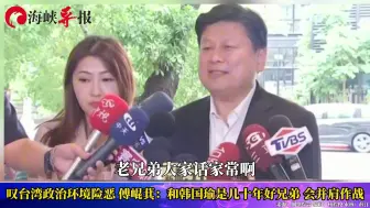 叹台湾政治环境险恶，傅崐萁：和韩国瑜几十年好兄弟，会并肩作战