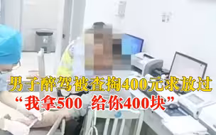 男子醉驾被查掏400元求放过：我拿500，给你400块钱
