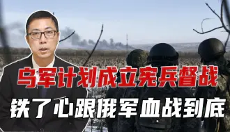前线士兵临阵脱逃，乌军计划成立宪兵督战，铁了心跟俄军血战到底