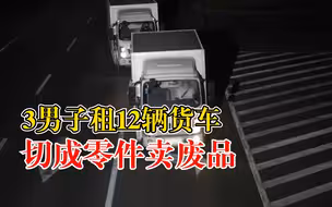 3男子租12辆货车切成零件卖废品：销往各地，作案5起涉案400余万