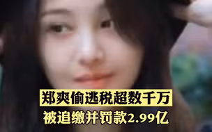 重拳出击！郑爽偷逃税超数千万，被追缴并处罚款共2.99亿！