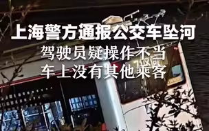 上海警方通报公交车坠河：驾驶员疑操作不当 车上没有其他乘客