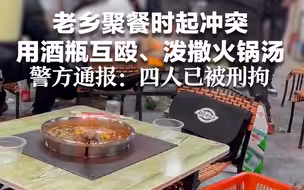 老乡聚餐时起冲突，用酒瓶互殴、泼撒火锅汤。警方通报：四人已被刑拘！