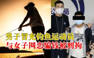 男子冒充钓鱼运动员网恋骗钱被拘：谎称人在国外，得手后拉黑女友