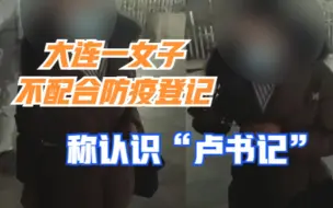 大连一女子不配合防疫登记，称认识“卢书记”，志愿者：我管你是谁