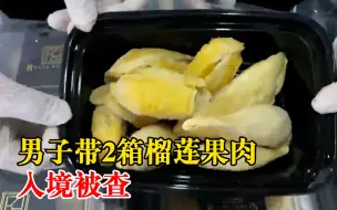 男子带2箱榴莲果肉入境被查：已移交后续处置部门处理