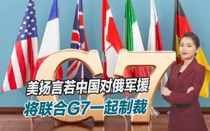 完全是恶意诋毁，美扬言若中国对俄军援，将联合G7一起制裁