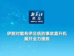 新华社消息｜伊朗对载有伊总统的事故直升机展开全力搜救