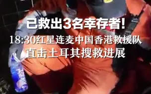 已救出3名幸存者！18:30红星连麦中国香港救援队，直击土耳其搜救进展