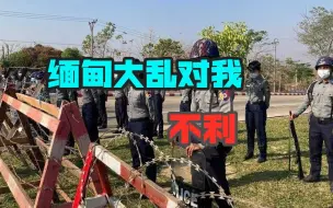 缅甸一旦大乱，对我国极其不利，或对我新出海口造成消极影响