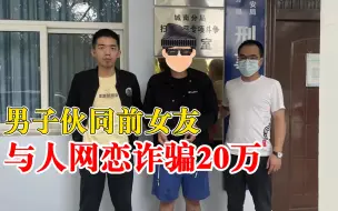 男子伙同前女友与人网恋诈骗20万：男的变声语音，女的出镜视频