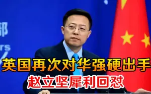 太猖狂！英国再次对华强硬出手，赵立坚犀利回怼，语气相当狠