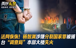 法网恢恢！杨智渊涉嫌分裂国家罪被捕 台“调查局”本部大楼失火